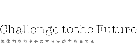 アート×デザイン　Challenge to the Future 想像力をカタチにする実践力を育てる