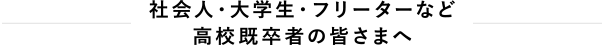 社会人・大学生・フリーターなど高校既卒者の皆さまへ