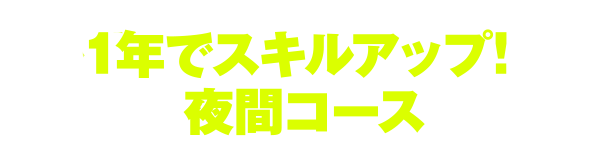 1年でスキルアップ！ 夜間コース